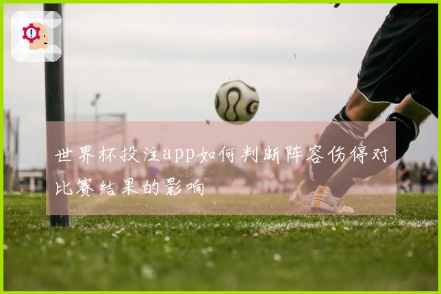 世界杯投注app如何判断阵容伤停对比赛结果的影响