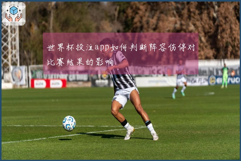 世界杯投注app如何判断阵容伤停对比赛结果的影响