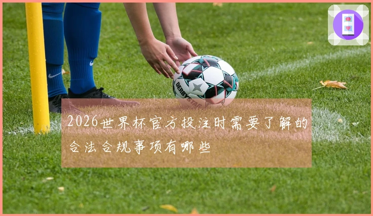 2026世界杯官方投注时需要了解的合法合规事项有哪些